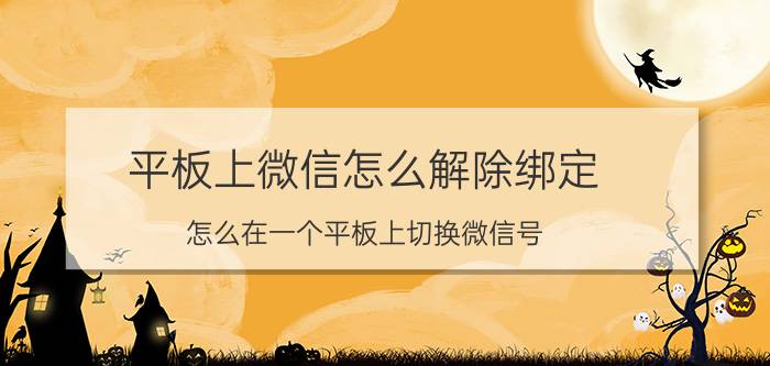 平板上微信怎么解除绑定 怎么在一个平板上切换微信号？